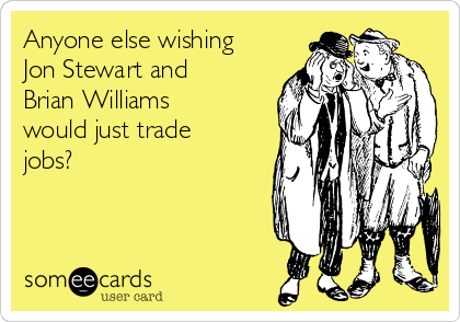 Anyone else wishing
Jon Stewart and
Brian Williams
would just trade
jobs?