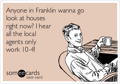 Anyone in Franklin wanna go
look at houses
right now? I hear
all the local
agents only
work 10-4! 