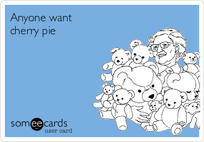 Anyone want 
cherry pie 