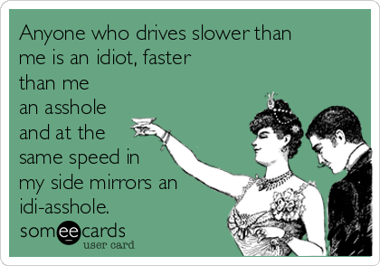Anyone who drives slower than
me is an idiot, faster
than me
an asshole
and at the
same speed in
my side mirrors an
idi-asshole.
