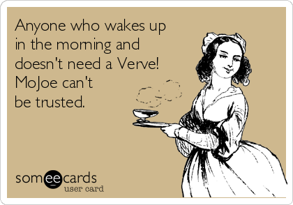 Anyone who wakes up
in the morning and
doesn't need a Verve!
MoJoe can't
be trusted.