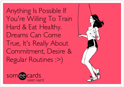 Anything Is Possible If
You're Willing To Train
Hard & Eat Healthy.
Dreams Can Come
True, It's Really About
Commitment, Desire &
Regular Routines :>)