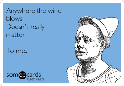 Anywhere the wind
blows
Doesn't really
matter

To me...