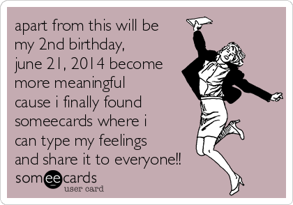 apart from this will be
my 2nd birthday,
june 21, 2014 become
more meaningful
cause i finally found 
someecards where i
can type my feelings
and share it to everyone!!