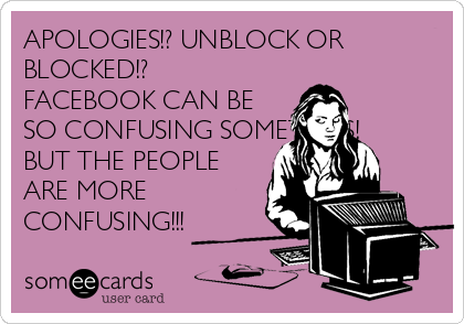 APOLOGIES!? UNBLOCK OR
BLOCKED!?
FACEBOOK CAN BE
SO CONFUSING SOMETIMES!
BUT THE PEOPLE
ARE MORE
CONFUSING!!!