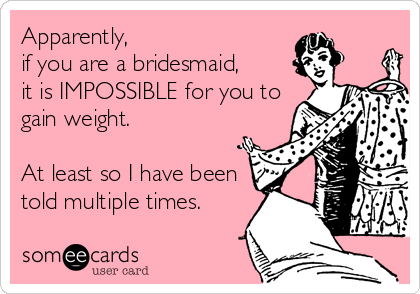 Apparently,
if you are a bridesmaid,
it is IMPOSSIBLE for you to
gain weight.

At least so I have been
told multiple times.