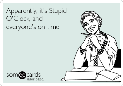 Apparently, it's Stupid O'Clock, and everyone's on time. | Confession Ecard
