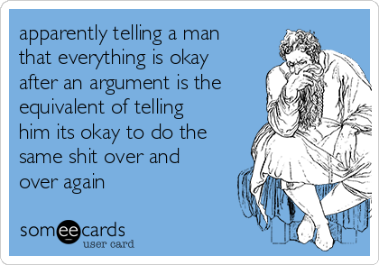 apparently telling a man
that everything is okay
after an argument is the
equivalent of telling
him its okay to do the
same shit over and
over again 