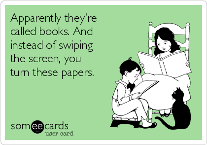 Apparently they're
called books. And
instead of swiping
the screen, you
turn these papers.