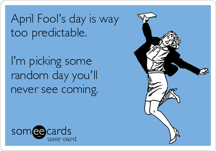 April Fool's day is way
too predictable.

I'm picking some
random day you'll
never see coming.