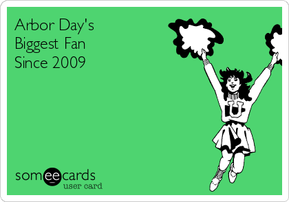 Arbor Day's
Biggest Fan  
Since 2009