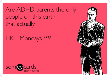 Are ADHD parents the only
people on this earth,
that actually

LIKE  Mondays ????