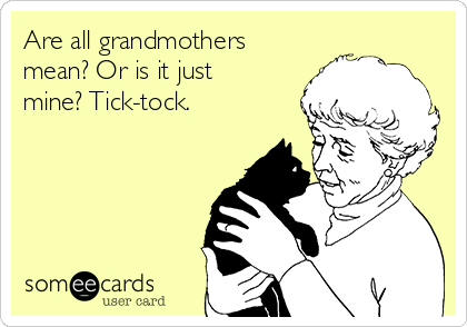 Are all grandmothers
mean? Or is it just
mine? Tick-tock.  