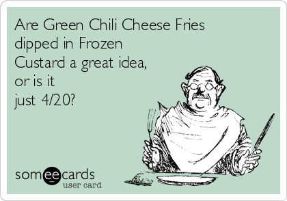 Are Green Chili Cheese Fries
dipped in Frozen
Custard a great idea,
or is it
just 4/20?