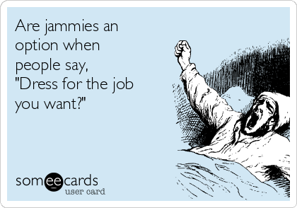 Are jammies an 
option when
people say, 
"Dress for the job 
you want?"

