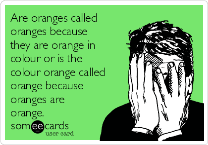 Are oranges called
oranges because
they are orange in
colour or is the
colour orange called
orange because
oranges are
orange.