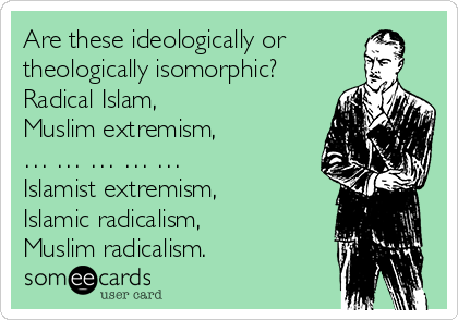 Are these ideologically or
theologically isomorphic?
Radical Islam, 
Muslim extremism,
… … … … … 
Islamist extremism,
Islamic radicalism, 
Muslim radicalism.