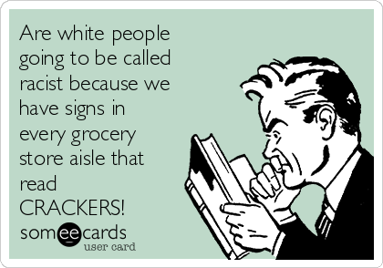 Are white people
going to be called
racist because we
have signs in
every grocery
store aisle that
read
CRACKERS!