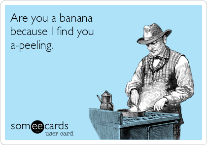 Are you a banana
because I find you
a-peeling.