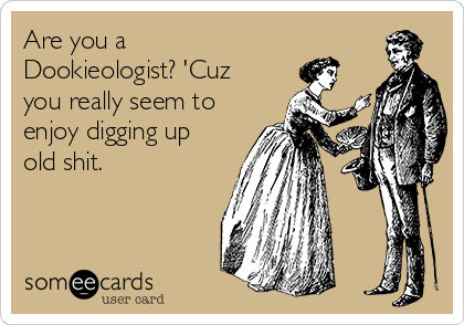 Are you a
Dookieologist? 'Cuz
you really seem to
enjoy digging up
old shit.
