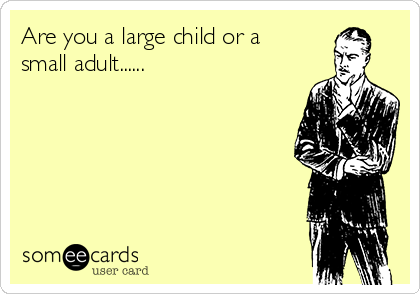 Are you a large child or a
small adult......