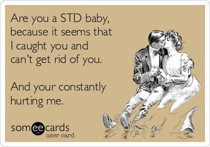 Are you a STD baby,
because it seems that
I caught you and
can't get rid of you.

And your constantly
hurting me.