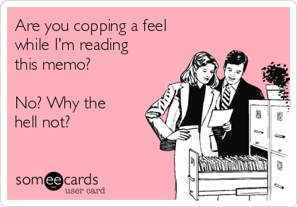 Are you copping a feel
while I'm reading
this memo?

No? Why the
hell not?
