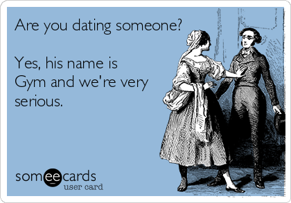 Are you dating someone?

Yes, his name is
Gym and we're very
serious.