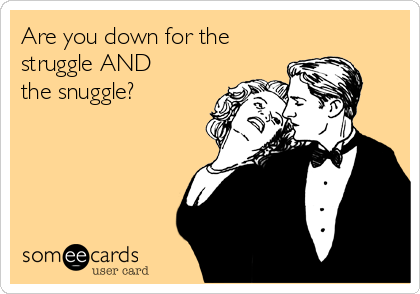 Are you down for the
struggle AND
the snuggle?