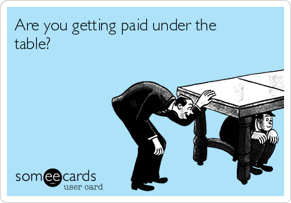 Are you getting paid under the
table?