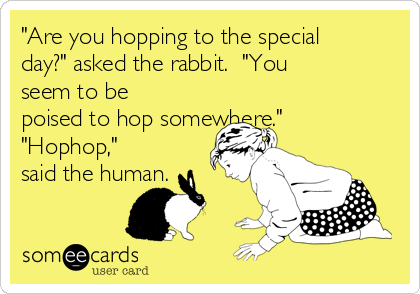 "Are you hopping to the special
day?" asked the rabbit.  "You
seem to be
poised to hop somewhere."
"Hophop,"
said the human.