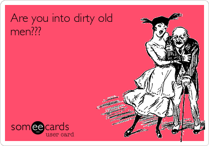 Are you into dirty old
men???