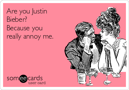 Are you Justin
Bieber? 
Because you
really annoy me.