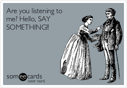 Are you listening to
me? Hello, SAY
SOMETHING!!