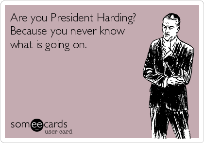 Are you President Harding?
Because you never know
what is going on. 