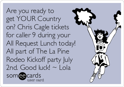Are you ready to
get YOUR Country
on? Chris Cagle tickets
for caller 9 during your
All Request Lunch today!
All part of The La Pine
Rodeo Kickoff party July
2nd. Good luck! ~ Lola