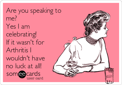 Are you speaking to
me?
Yes I am
celebrating!
If it wasn't for
Arthritis I
wouldn't have
no luck at all!