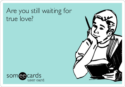 Are you still waiting for
true love?