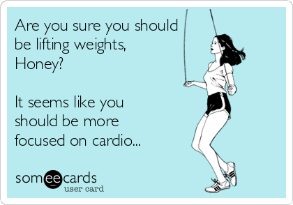Are you sure you should
be lifting weights,
Honey?

It seems like you
should be more
focused on cardio...
