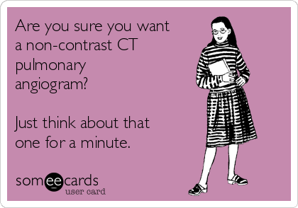 Are you sure you want
a non-contrast CT
pulmonary
angiogram? 

Just think about that
one for a minute. 
