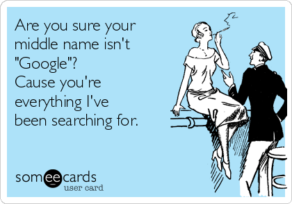 Are you sure your
middle name isn't    
"Google"?
Cause you're
everything I've
been searching for.