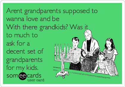 Arent grandparents supposed to
wanna love and be
With there grandkids? Was it
to much to
ask for a
decent set of
grandparents
for my kids.