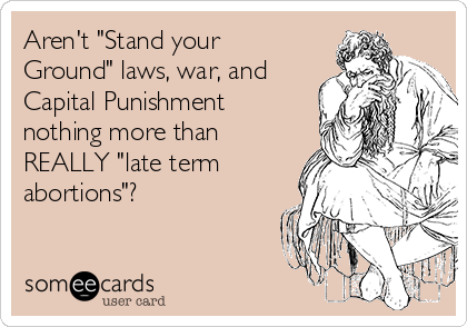 Aren't "Stand your
Ground" laws, war, and
Capital Punishment
nothing more than
REALLY "late term
abortions"?