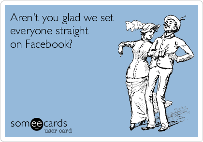 Aren't you glad we set
everyone straight
on Facebook?