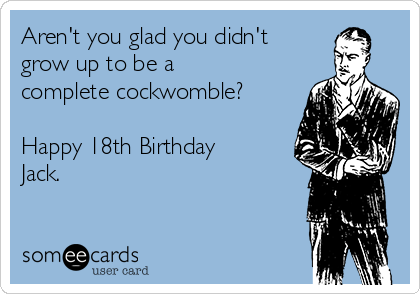 Aren't you glad you didn't
grow up to be a 
complete cockwomble?

Happy 18th Birthday
Jack.
