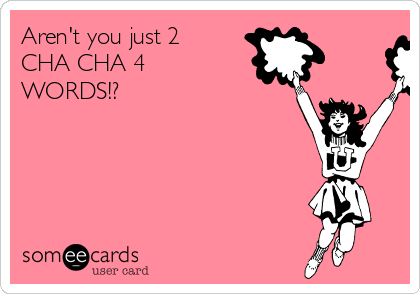Aren't you just 2
CHA CHA 4
WORDS!?