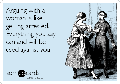 Arguing with a
woman is like
getting arrested. 
Everything you say
can and will be
used against you.