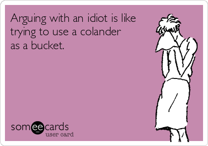 Arguing with an idiot is like
trying to use a colander
as a bucket.