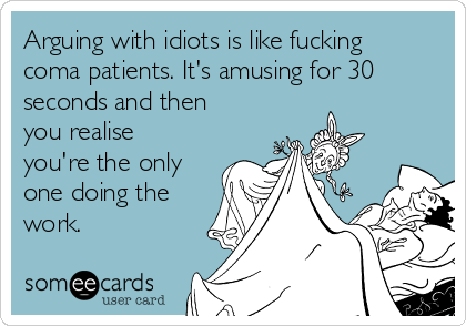 Arguing with idiots is like fucking
coma patients. It's amusing for 30
seconds and then
you realise
you're the only
one doing the
work. 