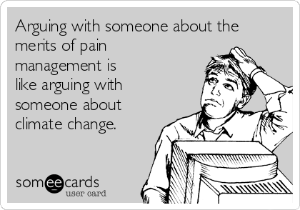 Arguing with someone about the
merits of pain
management is
like arguing with
someone about
climate change. 